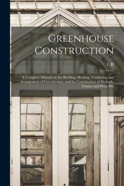 Greenhouse Construction: A Complete Manual on the Building, Heating, Ventilating and Arrangement of Greenhouses, and the Construction of Hotbed - Taft, L. R. B.