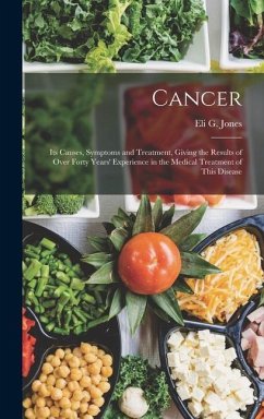 Cancer: Its Causes, Symptoms and Treatment, Giving the Results of Over Forty Years' Experience in the Medical Treatment of Thi - Jones, Eli G.