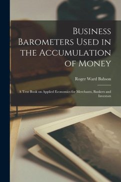 Business Barometers Used in the Accumulation of Money; a Text Book on Applied Economics for Merchants, Bankers and Investors - Babson, Roger Ward