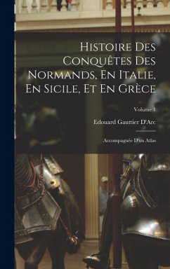 Cover Histoire Des Conquêtes Des Normands, En Italie, En Sicile, Et En Grèce: Accompagnée D'un Atlas; Volume 1