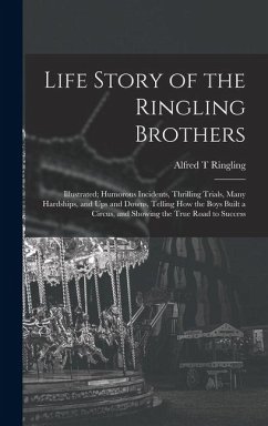 Cover Life Story of the Ringling Brothers: Illustrated; Humorous Incidents, Thrilling Trials, Many Hardships, and Ups and Downs, Telling How the Boys Built