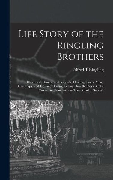 Life Story of the Ringling Brothers: Illustrated; Humorous Incidents, Thrilling Trials, Many Hardships, and Ups and Downs, Telling How the Boys Built Life Story of the Ringling Brothers: Illustrated; Humorous Incidents, Thrilling Trials, Many Hardships, and Ups and Downs, Telling How the Boys Built