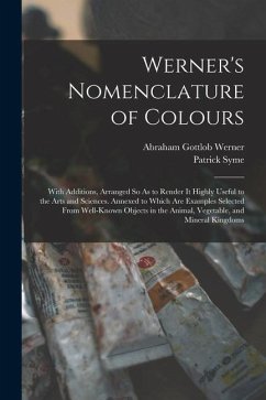 Werner's Nomenclature of Colours: With Additions, Arranged So As to Render It Highly Useful to the Arts and Sciences. Annexed to Which Are Examples Se - Werner, Abraham Gottlob; Syme, Patrick