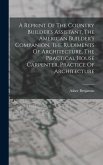 A Reprint Of The Country Builder's Assistant, The American Builder's Companion, The Rudiments Of Architecture, The Practical House Carpenter, Practice