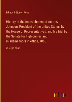 History of the Impeachment of Andrew Johnson, President of the United States, by the House of Representatives, and his trial by the Senate for high crimes and misdemeanors in office, 1868 - Ross, Edmund Gibson