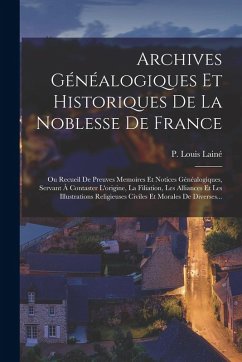 Archives Généalogiques Et Historiques De La Noblesse De France: Ou Recueil De Preuves Memoires Et Notices Généalogiques, Servant À Contaster L'origine - Lainé, P. Louis Archives Généalogiques Et Historiques De La Noblesse De France: Ou Recueil De Preuves Memoires Et Notices Généalogiques, Servant À Contaster L'origine - Lainé, P. Louis