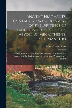 Ancient Fragments, Containing What Remains of the Writings of Sanchoniatho, Berossus, Abydenus, Megasthenes, and Manetho: Also the Hermetic Creed, the - Cory, Isaac Preston