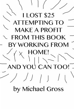 I Lost $25 Attempting to Make a Profit From This Book by Working From Home! And You Can Too! - Gross, Michael