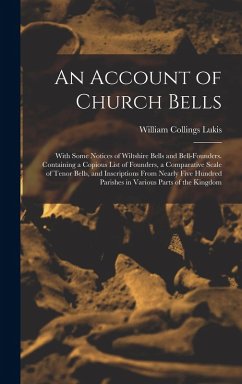 An Account of Church Bells: With Some Notices of Wiltshire Bells and Bell-Founders. Containing a Copious List of Founders, a Comparative Scale of - Lukis, William Collings