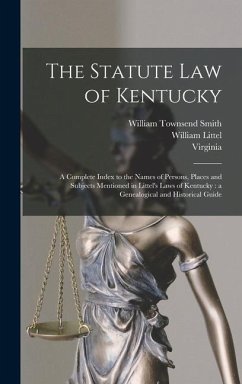 The Statute law of Kentucky: A Complete Index to the Names of Persons, Places and Subjects Mentioned in Littel's Laws of Kentucky: a Genealogical a - Littel, William; Smith, William Townsend; Britain, Great