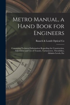 Metro Manual, a Hand Book for Engineers; Containing Technical Information Regarding the Construction, Adjustment and use of Transits, Tachymeters, The - Co, Bausch &. Lomb Optical