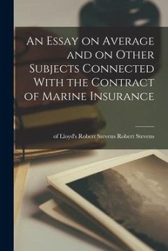 An Essay on Average and on Other Subjects Connected With the Contract of Marine Insurance - Stevens, Of Lloyd's Robert Stevens R.
