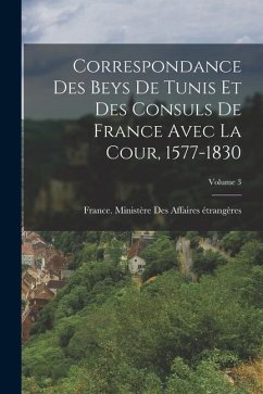 Cover Correspondance Des Beys De Tunis Et Des Consuls De France Avec La Cour, 1577-1830; Volume 3
