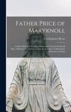 Father Price of Maryknoll: A Short Sketch of the Life of Reverend Thomas Frederick Price, Missioner in North Carolina, Co-founder of Maryknoll, M - Byrne, Patrick James
