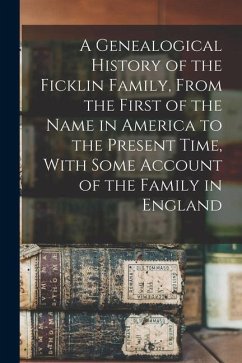 A Genealogical History of the Ficklin Family, From the First of the Name in America to the Present Time, With Some Account of the Family in England - Anonymous