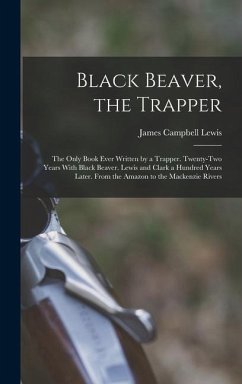 Black Beaver, the Trapper: The Only Book Ever Written by a Trapper. Twenty-Two Years With Black Beaver. Lewis and Clark a Hundred Years Later. Fr - Lewis, James Campbell