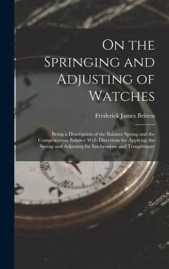 On the Springing and Adjusting of Watches: Being a Description of the Balance Spring and the Compensation Balance With Directions for Applying the Spr - Britten, Frederick James