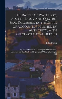 The Battle of Waterloo, Also of Ligny and Quatre-Bras, Described by the Series of Accounts Published by Authority, With Circumstantial Details: By a N - Booth, John