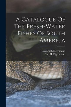 A Catalogue Of The Fresh-water Fishes Of South America - Eigenmann, Carl H.