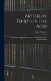 Artillery Through the Ages: A Short Illustrated History of Cannon, Emphasizing Types Used in America Artillery Through the Ages: A Short Illustrated History of Cannon, Emphasizing Types Used in America