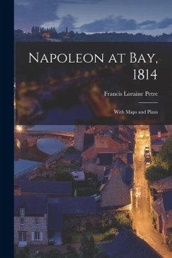 Napoleon at Bay, 1814; With Maps and Plans - Petre, Francis Loraine