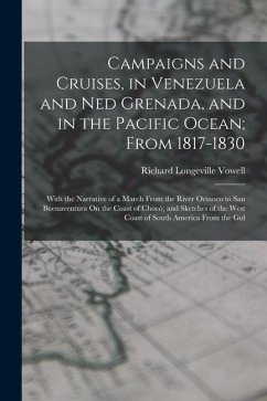 Campaigns and Cruises, in Venezuela and Ned Grenada, and in the Pacific Ocean; From 1817-1830: With the Narrative of a March From the River Orinoco to - Vowell, Richard Longeville