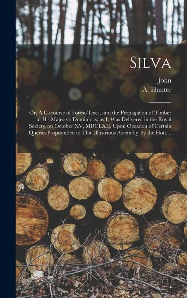Silva; or, A Discourse of Forest-trees, and the Propagation of Timber in His Majesty's Dominions; as It Was Delivered in the Royal Society, on October Silva; or, A Discourse of Forest-trees, and the Propagation of Timber in His Majesty's Dominions; as It Was Delivered in the Royal Society, on October