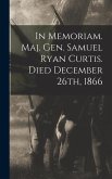 In Memoriam. Maj. Gen. Samuel Ryan Curtis. Died December 26th, 1866