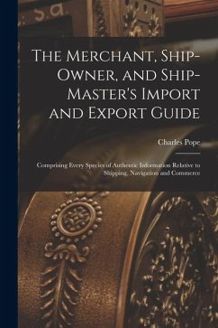 The Merchant, Ship-Owner, and Ship-Master's Import and Export Guide - Pope, Charles