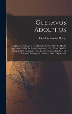 Gustavus Adolphus: A History of the Art of War From Its Revival After the Middle Ages to the End of the Spanish Succession War, With a De - Dodge, Theodore Ayrault