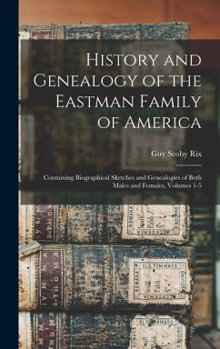 History and Genealogy of the Eastman Family of America: Containing Biographical Sketches and Genealogies of Both Males and Females, Volumes 1-5 - Rix, Guy Scoby
