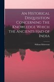 An Historical Disquisition Concerning The Knowledge Which the Ancients had of India