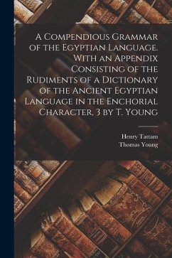 A Compendious Grammar of the Egyptian Language. With an Appendix Consisting of the Rudiments of a Dictionary of the Ancient Egyptian Language in the E - Young, Thomas; Tattam, Henry