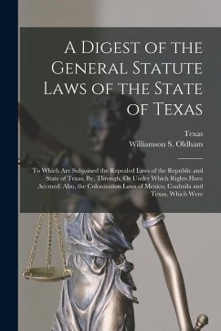 A Digest of the General Statute Laws of the State of Texas: To Which Are Subjoined the Repealed Laws of the Republic and State of Texas, By, Through, - Texas; Oldham, Williamson S. A Digest of the General Statute Laws of the State of Texas: To Which Are Subjoined the Repealed Laws of the Republic and State of Texas, By, Through, - Texas; Oldham, Williamson S.