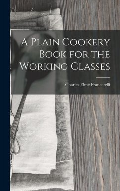 A Plain Cookery Book for the Working Classes - Francatelli, Charles Elmé