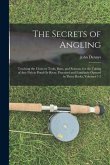 The Secrets of Angling: Teaching the Choicest Tools, Baits, and Seasons, for the Taking of Any Fish in Pond Or River, Practised and Familiarly
