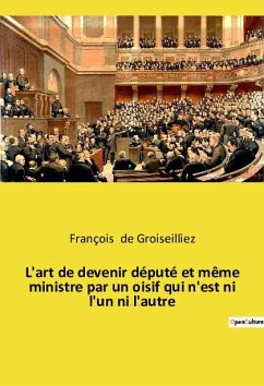 L'art de devenir député et même ministre par un oisif qui n'est ni l'un ni l'autre - de Groiseilliez, François