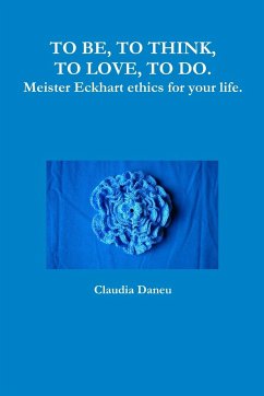 TO BE, TO THINK, TO LOVE, TO DO. Meister Eckhart ethics for your life. - Daneu, Claudia