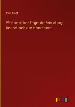 Wirthschaftliche Folgen der Entwicklung Deutschlands zum Industriestaat - Arndt, Paul