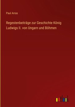 Regestenbeiträge zur Geschichte König Ludwigs II. von Ungarn und Böhmen - Arras, Paul