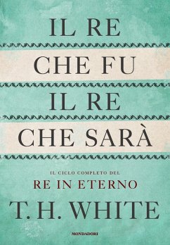 Il re che fu, il re che sarà. Il ciclo completo del Re in eterno - White, T. H.