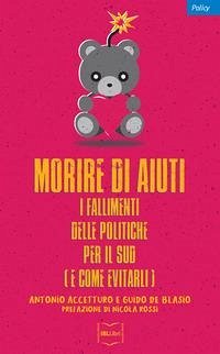 Morire di aiuti. I fallimenti delle politiche per il Sud (e come evitarli) - Accetturo, Antonio; De Blasio, Guido