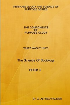 WHAT WAS IT LIKE? THE COMPONENTS OF PURPOSE-OLOGY The Science Of Sociology BOOK 5 - Palmer, G. Alfred
