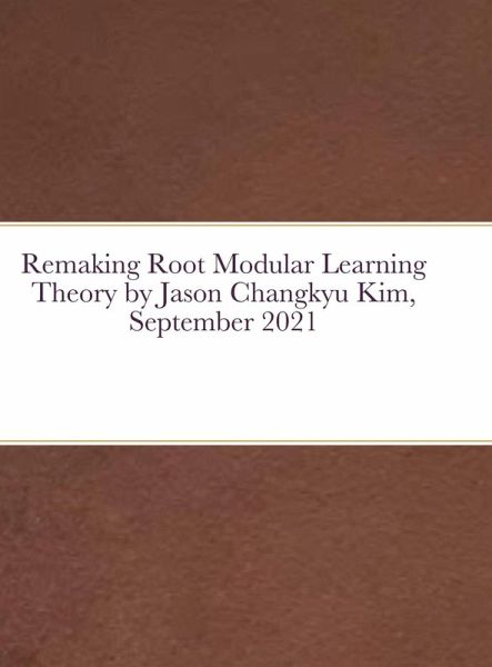 Remaking Root Modular Learning Theory by Jason Changkyu Kim, September 2021 Remaking Root Modular Learning Theory by Jason Changkyu Kim, September 2021