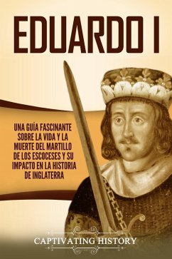 Eduardo I: Una guía fascinante sobre la vida y la muerte del martillo de los escoceses y su impacto en la historia de Inglaterra (eBook, ePUB) - History, Captivating