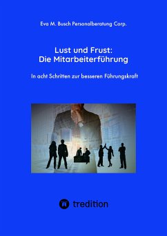 Lust und Frust: Die Mitarbeiterführung - Wie Sie die Anerkennung Ihrer Mitarbeiter gewinnen, so dass Ihr Team voll hinter Ihnen und Ihren Zielen stehen (eBook, ePUB) - Eva M. Busch Personalberatung Corp.