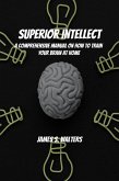 Superior Intellect! A Comprehensive Manual On How To Train Your Brain At Home! (eBook, ePUB)