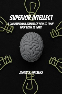 Superior Intellect! A Comprehensive Manual On How To Train Your Brain At Home! (eBook, ePUB) - Walters, James S.