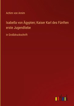 Isabella von Ägypten; Kaiser Karl des Fünften erste Jugendliebe - Arnim, Achim Von