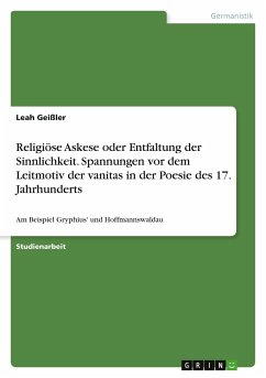 Religiöse Askese oder Entfaltung der Sinnlichkeit. Spannungen vor dem Leitmotiv der vanitas in der Poesie des 17. Jahrhunderts - Geißler, Leah